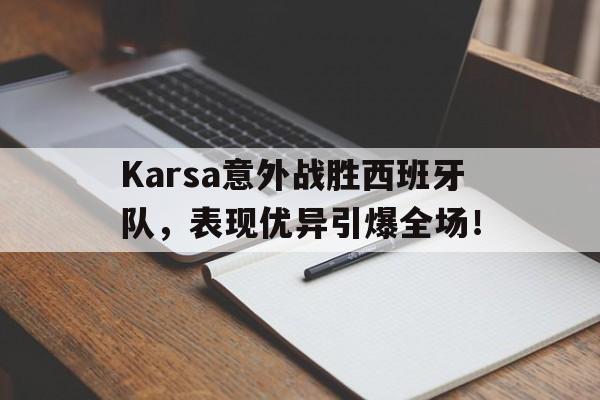 Karsa意外战胜西班牙队，表现优异引爆全场！的简单介绍