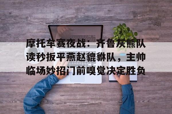 摩托车赛夜战：齐鲁灰熊队读秒扳平燕赵貔貅队，主帅临场妙招门前嗅觉决定胜负的简单介绍-开云官网登录
